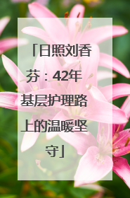 日照刘香芬：42年基层护理路上的温暖坚守