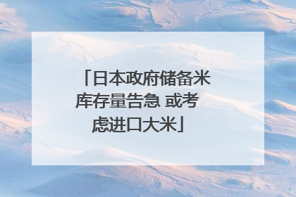 日本政府储备米库存量告急 或考虑进口大米