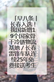 早八条丨长春入选！我国新增19个国家骨干冷链物流基地／长春雷锋车队连续25年免费接送考生