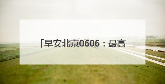 早安北京0606：最高温34℃；北京发布5项措施确保高考顺利进行