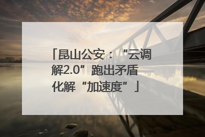 昆山公安：“云调解2.0”跑出矛盾化解“加速度”