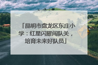 昆明市盘龙区东庄小学：红星闪耀闯队关，培育未来好队员