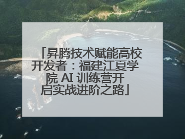昇腾技术赋能高校开发者：福建江夏学院 AI 训练营开启实战进阶之路