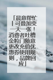 晨意帮忙丨可叠加变一天一张！消费者吐槽金粒门随意更改充值优惠券使用规则，品牌回应