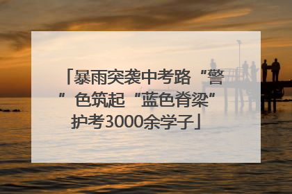 暴雨突袭中考路“警”色筑起“蓝色脊梁”护考3000余学子