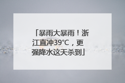 暴雨大暴雨！浙江直冲39℃，更强降水这天杀到