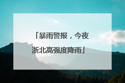 暴雨警报，今夜浙北高强度降雨