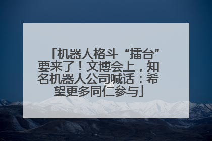 机器人格斗“擂台”要来了！文博会上，知名机器人公司喊话：希望更多同仁参与