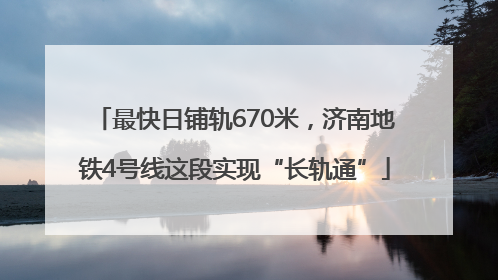 最快日铺轨670米，济南地铁4号线这段实现“长轨通”