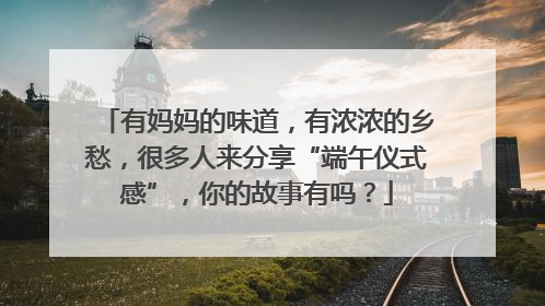 有妈妈的味道，有浓浓的乡愁，很多人来分享“端午仪式感”，你的故事有吗？