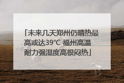 未来几天郑州仍晴热最高或达39℃ 福州高温耐力强湿度高很闷热
