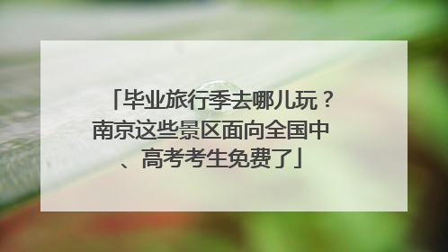 毕业旅行季去哪儿玩？南京这些景区面向全国中、高考考生免费了