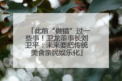 此前“做错”过一些事！卫龙董事长刘卫平：未来要把传统美食亲民娱乐化