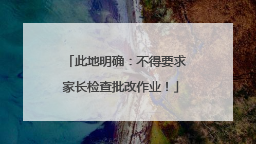 此地明确：不得要求家长检查批改作业！