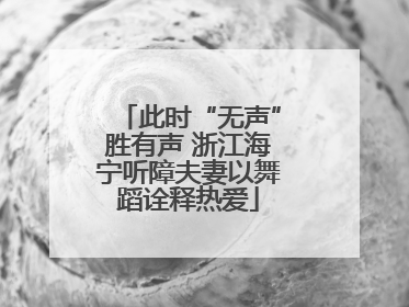 此时“无声”胜有声 浙江海宁听障夫妻以舞蹈诠释热爱