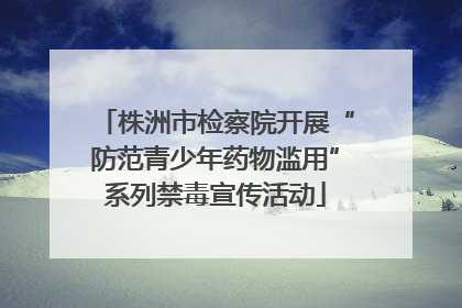 株洲市检察院开展“防范青少年药物滥用”系列禁毒宣传活动