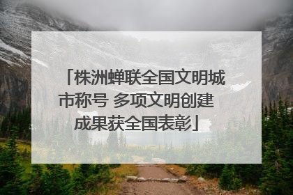 株洲蝉联全国文明城市称号 多项文明创建成果获全国表彰