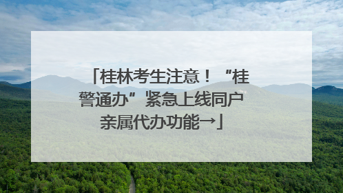 桂林考生注意！“桂警通办”紧急上线同户亲属代办功能→