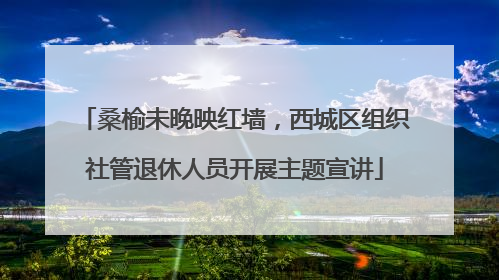 桑榆未晚映红墙，西城区组织社管退休人员开展主题宣讲