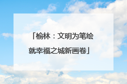 榆林：文明为笔绘就幸福之城新画卷