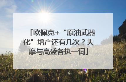 欧佩克+“原油武器化”增产还有几次？大摩与高盛各执一词