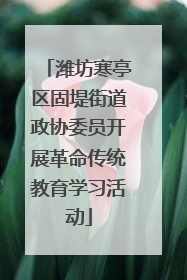 潍坊寒亭区固堤街道政协委员开展革命传统教育学习活动