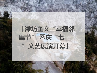 潍坊奎文“幸福邻里节” 暨庆“七一”文艺展演开幕