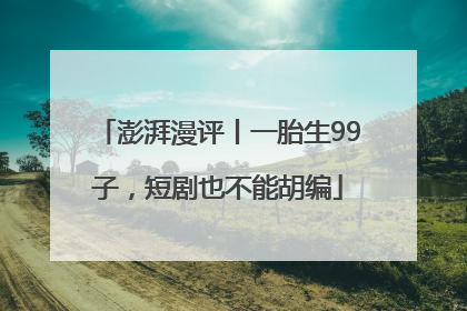 澎湃漫评丨一胎生99子，短剧也不能胡编