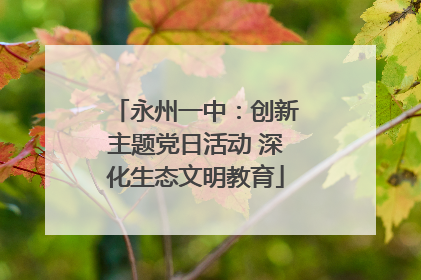 永州一中：创新主题党日活动 深化生态文明教育