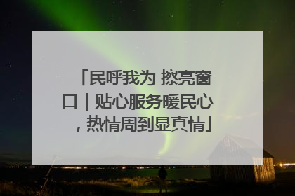 民呼我为 擦亮窗口｜贴心服务暖民心，热情周到显真情