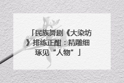 民族舞剧《大染坊》排练正酣：精雕细琢见“人物”