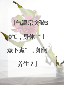 气温常突破30℃，身体“上蒸下煮”，如何养生？