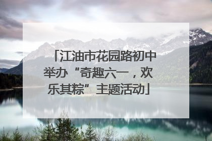 江油市花园路初中举办“奇趣六一，欢乐其粽”主题活动