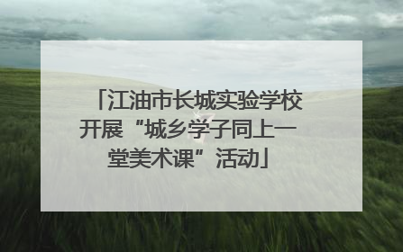 江油市长城实验学校开展“城乡学子同上一堂美术课”活动