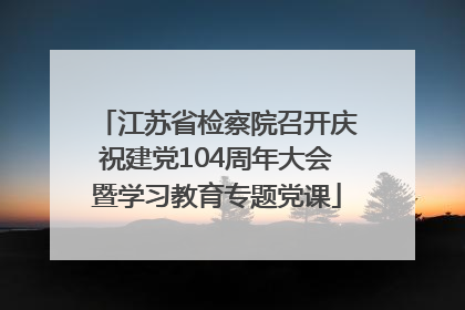 江苏省检察院召开庆祝建党104周年大会暨学习教育专题党课