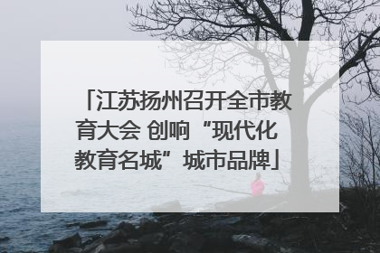 江苏扬州召开全市教育大会 创响“现代化教育名城”城市品牌
