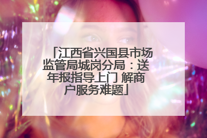 江西省兴国县市场监管局城岗分局：送年报指导上门 解商户服务难题
