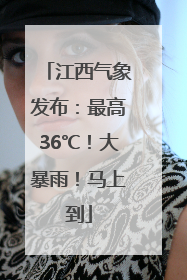 江西气象发布：最高36℃！大暴雨！马上到