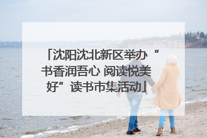 沈阳沈北新区举办“书香润吾心 阅读悦美好”读书市集活动