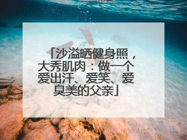 沙溢晒健身照，大秀肌肉：做一个爱出汗、爱笑、爱臭美的父亲