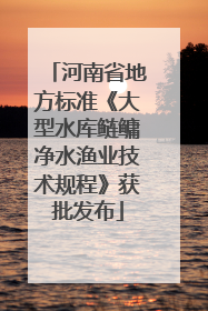 河南省地方标准《大型水库鲢鳙净水渔业技术规程》获批发布