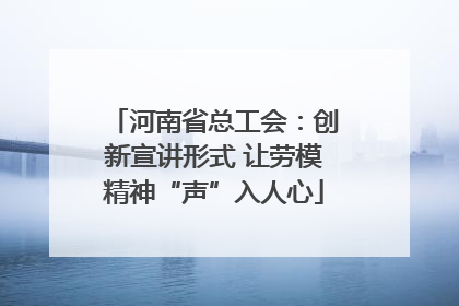 河南省总工会：创新宣讲形式 让劳模精神“声”入人心