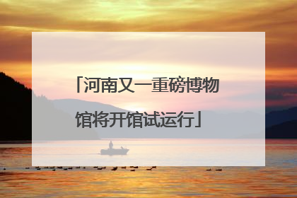 河南又一重磅博物馆将开馆试运行