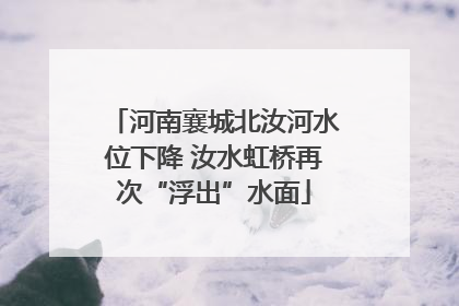 河南襄城北汝河水位下降 汝水虹桥再次“浮出”水面