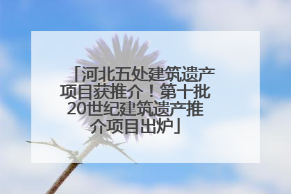 河北五处建筑遗产项目获推介！第十批20世纪建筑遗产推介项目出炉