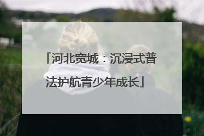 河北宽城：沉浸式普法护航青少年成长
