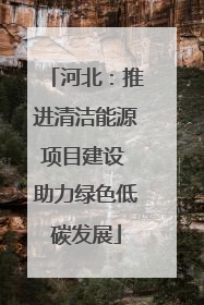 河北：推进清洁能源项目建设 助力绿色低碳发展
