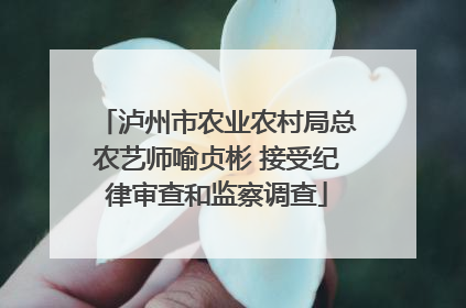 泸州市农业农村局总农艺师喻贞彬 接受纪律审查和监察调查