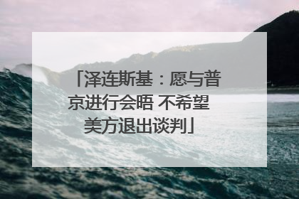 泽连斯基：愿与普京进行会晤 不希望美方退出谈判