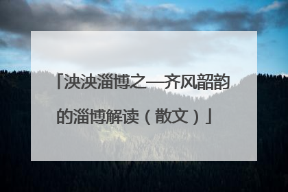 泱泱淄博之—齐风韶韵的淄博解读（散文）
